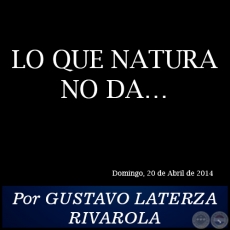 LO QUE NATURA NO DA - Por GUSTAVO LATERZA RIVAROLA - Domingo, 20 de Abril de 2014